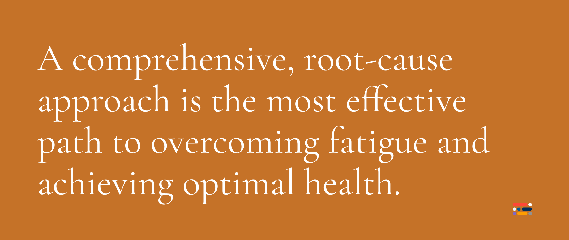 A comprehensive, root-cause approach is the best path to solving fatigue and achieving optimal health.