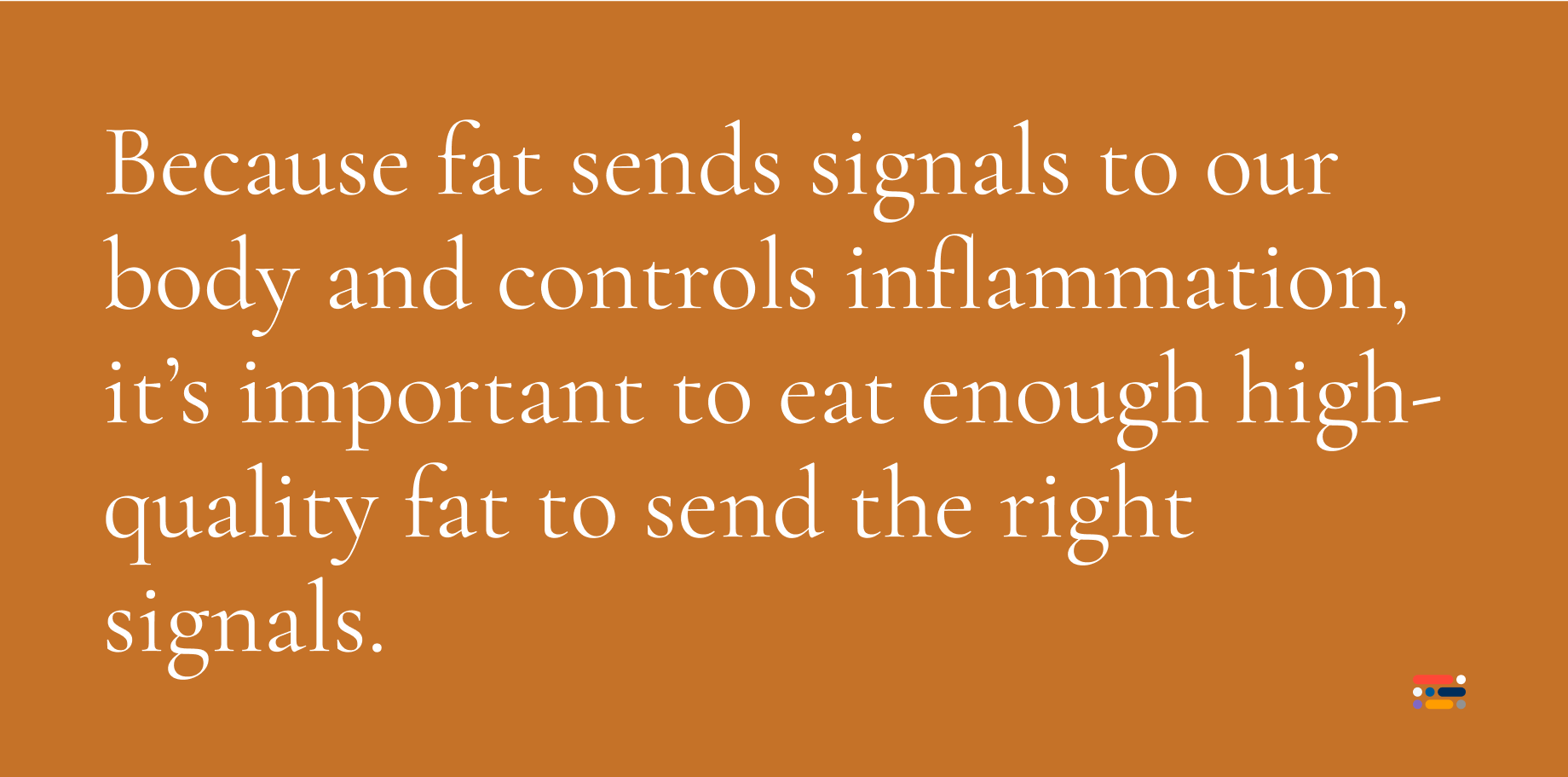 Because fat sends signals to our body and controls inflammation, it's important to eat enough high-quality fat to send the right signals.